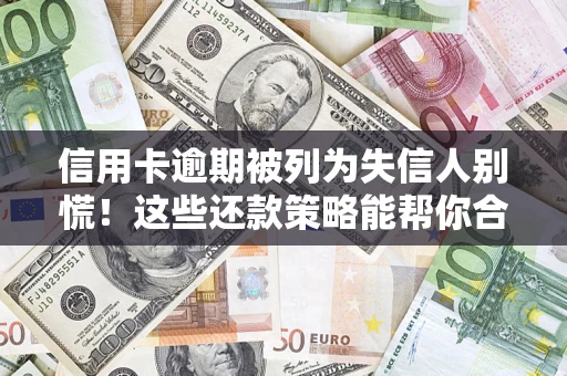 济南信用卡逾期被列为失信人别慌！这些还款策略能帮你合法止损