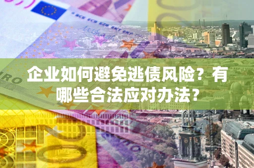 济南企业如何避免逃债风险？有哪些合法应对办法？