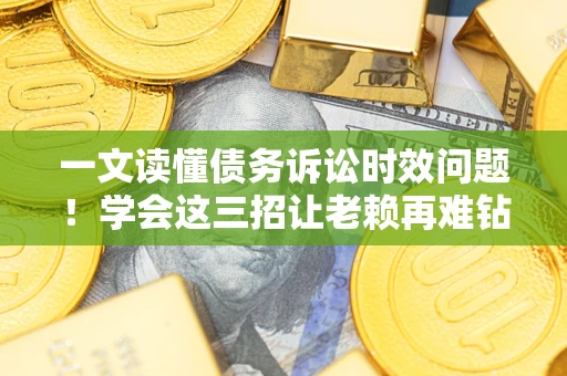 济南一文读懂债务诉讼时效问题！学会这三招让老赖再难钻空子