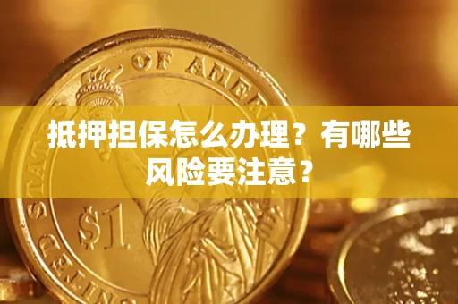 济南抵押担保怎么办理？有哪些风险要注意？