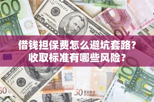 济南借钱担保费怎么避坑套路?收取标准有哪些风险? 济南借钱担保费怎么避坑套路?收取标准有哪些风险?