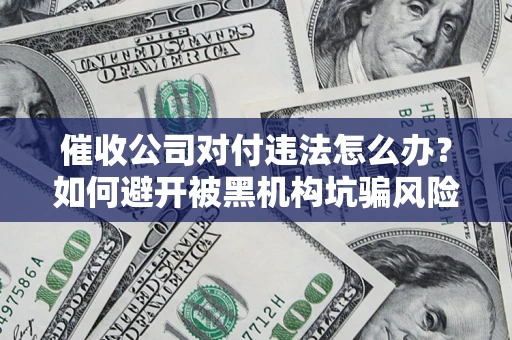 济南催收公司对付违法怎么办？如何避开被黑机构坑骗风险