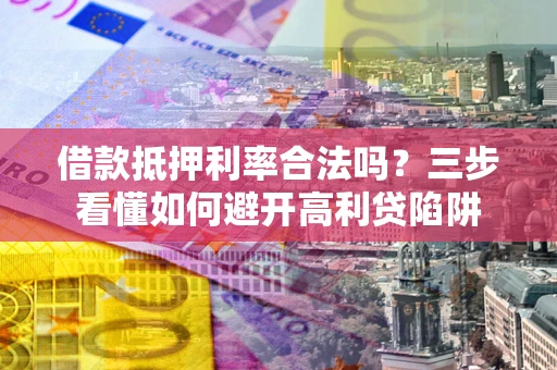 济南借款抵押利率合法吗？三步看懂如何避开高利贷陷阱