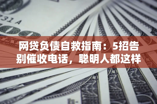 济南网贷负债自救指南：5招告别催收电话，聪明人都这样做