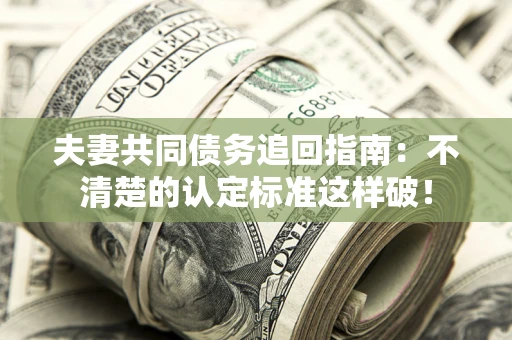 济南夫妻共同债务追回指南：不清楚的认定标准这样破！
