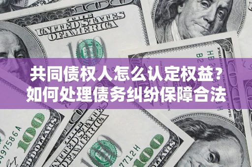 济南共同债权人怎么认定权益？如何处理债务纠纷保障合法权益？
