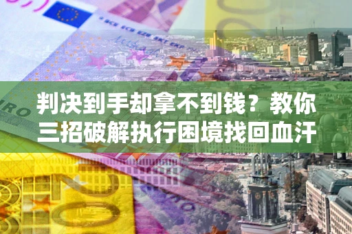 济南判决到手却拿不到钱？教你三招破解执行困境找回血汗钱
