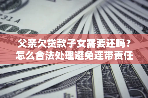 济南父亲欠贷款子女需要还吗？怎么合法处理避免连带责任？