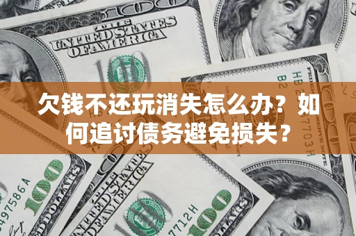 济南欠钱不还玩消失怎么办？如何追讨债务避免损失？
