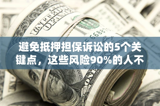 济南避免抵押担保诉讼的5个关键点，这些风险90%的人不知道！