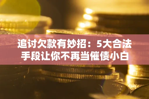 济南追讨欠款有妙招：5大合法手段让你不再当催债小白