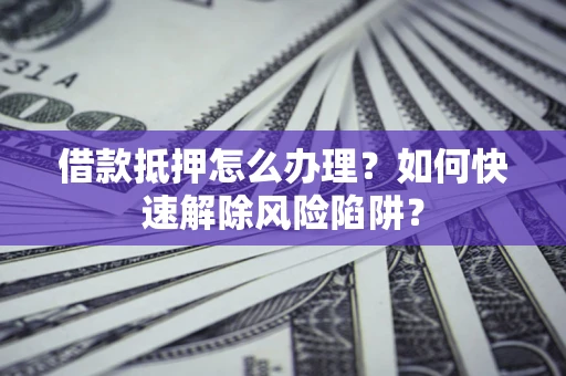 济南借款抵押怎么办理？如何快速解除风险陷阱？