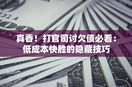 济南真香！打官司讨欠债必看：低成本快胜的隐藏技巧