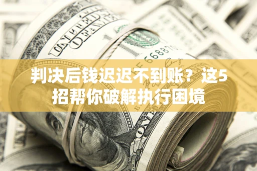 济南判决后钱迟迟不到账？这5招帮你破解执行困境
