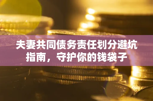 济南夫妻共同债务责任划分避坑指南，守护你的钱袋子