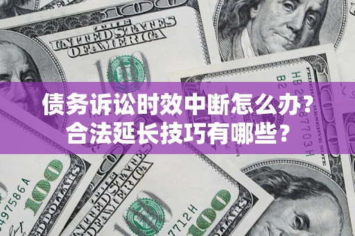 济南债务诉讼时效中断怎么办？合法延长技巧有哪些？