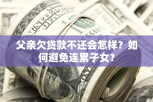 济南父亲欠贷款不还会怎样？如何避免连累子女？