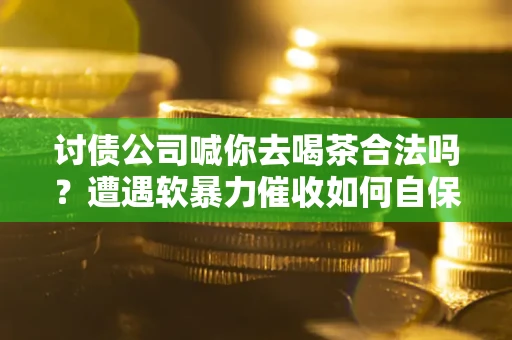 济南讨债公司喊你去喝茶合法吗？遭遇软暴力催收如何自保？