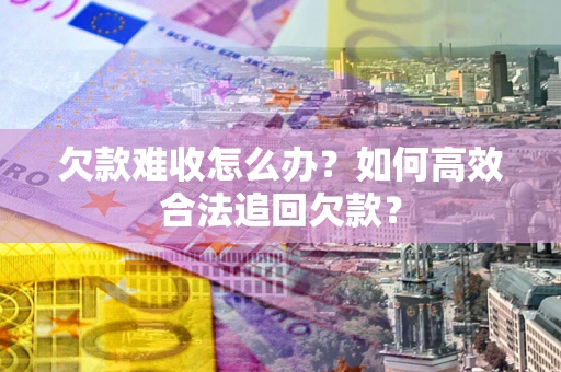 济南欠款难收怎么办？如何高效合法追回欠款？