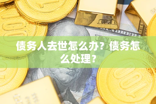 济南债务人去世怎么办？债务怎么处理？