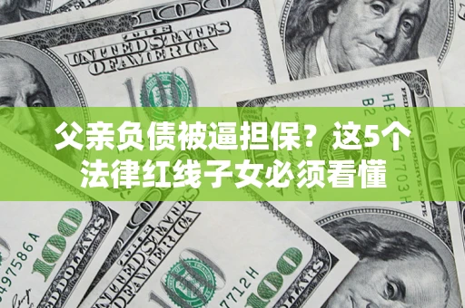 济南父亲负债被逼担保？这5个法律红线子女必须看懂
