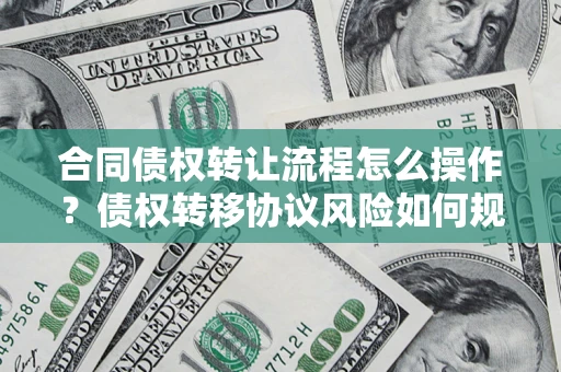 济南合同债权转让流程怎么操作？债权转移协议风险如何规避？