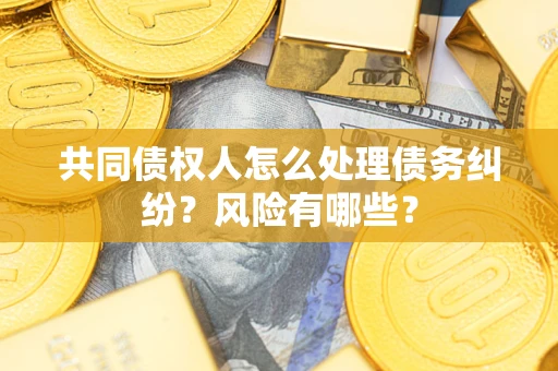 济南共同债权人怎么处理债务纠纷？风险有哪些？