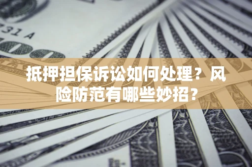 济南抵押担保诉讼如何处理？风险防范有哪些妙招？