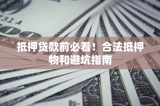 济南抵押贷款前必看！合法抵押物和避坑指南