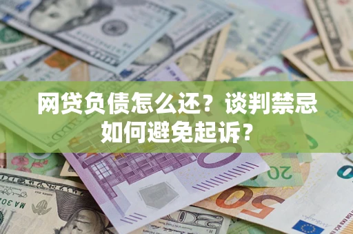 济南网贷负债怎么还？谈判禁忌如何避免起诉？