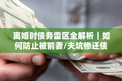 济南离婚时债务雷区全解析｜如何防止被前妻/夫坑惨还债？