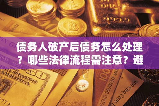 济南债务人破产后债务怎么处理？哪些法律流程需注意？避免踩坑指南