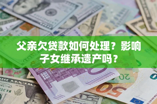 济南父亲欠贷款如何处理?影响子女继承遗产吗? 济南父亲欠贷款如何处理?影响子女继承遗产吗?