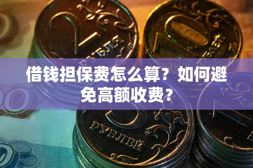 济南借钱担保费怎么算？如何避免高额收费？