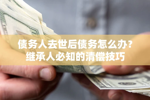 济南债务人去世后债务怎么办？继承人必知的清偿技巧