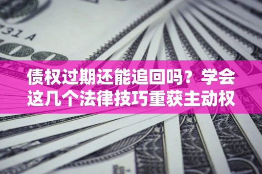 济南债权过期还能追回吗？学会这几个法律技巧重获主动权