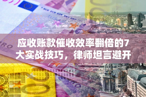 济南应收账款催收效率翻倍的7大实战技巧，律师坦言避开这些法律雷区最关键