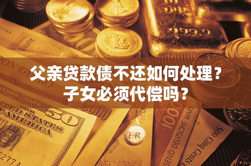济南父亲贷款债不还如何处理？子女必须代偿吗？