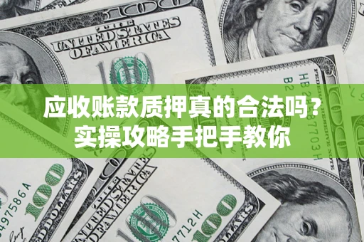 济南应收账款质押真的合法吗？实操攻略手把手教你