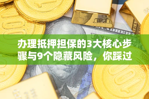 济南办理抵押担保的3大核心步骤与9个隐藏风险，你踩过哪个坑？