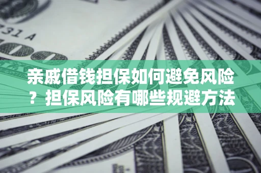 济南亲戚借钱担保如何避免风险？担保风险有哪些规避方法？