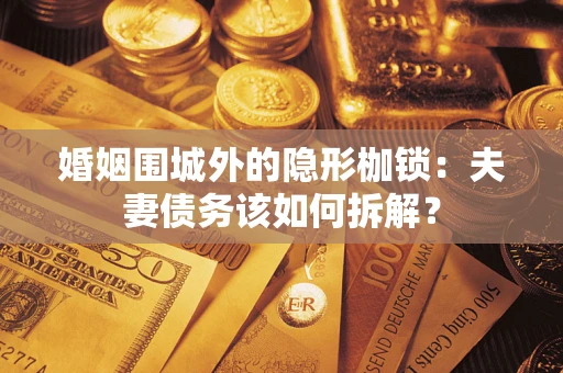 济南婚姻围城外的隐形枷锁：夫妻债务该如何拆解？