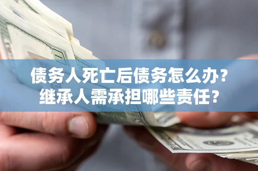 济南债务人死亡后债务怎么办？继承人需承担哪些责任？