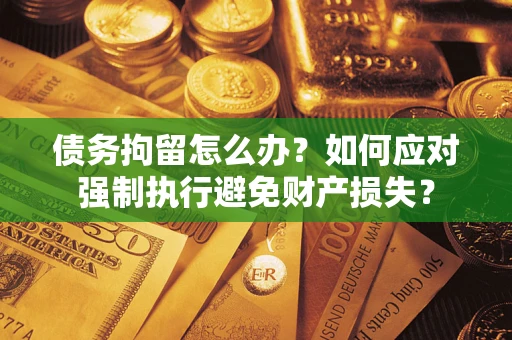济南债务拘留怎么办？如何应对强制执行避免财产损失？