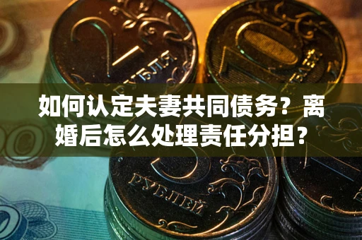 济南如何认定夫妻共同债务？离婚后怎么处理责任分担？