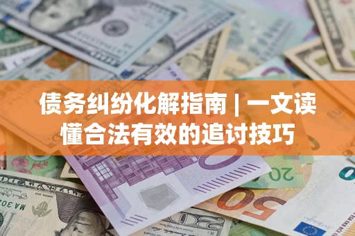 济南债务纠纷化解指南 | 一文读懂合法有效的追讨技巧