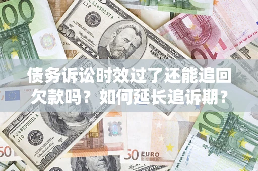 济南债务诉讼时效过了还能追回欠款吗？如何延长追诉期？