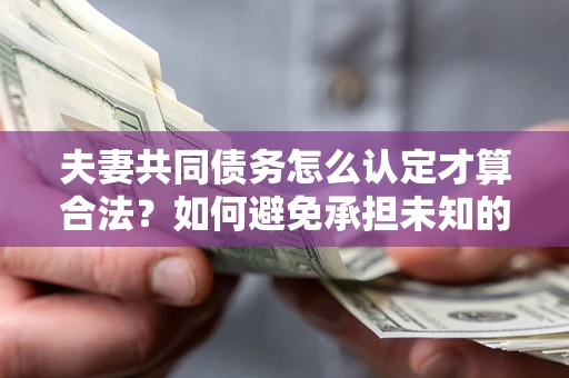 济南夫妻共同债务怎么认定才算合法？如何避免承担未知的债务风险？