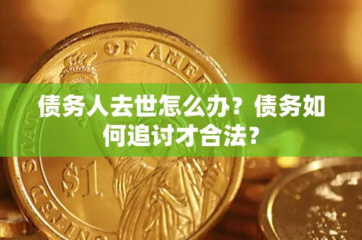 济南债务人去世怎么办？债务如何追讨才合法？