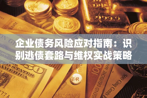 济南企业债务风险应对指南：识别逃债套路与维权实战策略